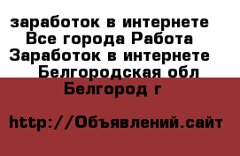 заработок в интернете - Все города Работа » Заработок в интернете   . Белгородская обл.,Белгород г.